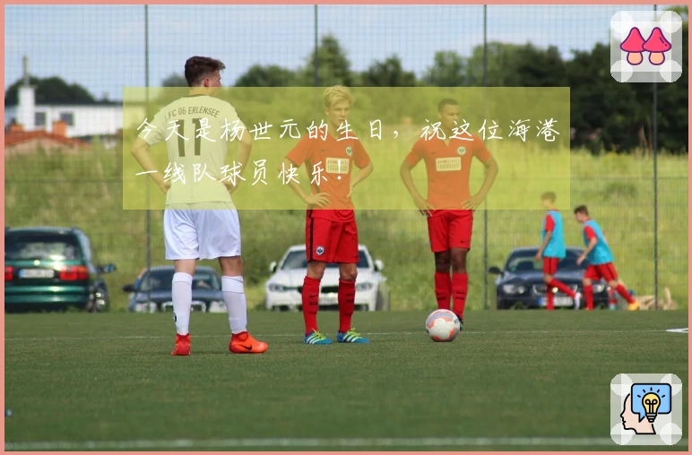 今天是杨世元的生日，祝这位海港一线队球员快乐！