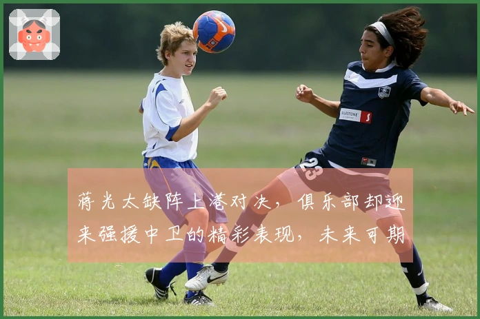 蒋光太缺阵上港对决，俱乐部却迎来强援中卫的精彩表现，未来可期！