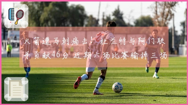 火箭遭马刺痛击！杜兰特与阿门联手贡献46分 近期六场比赛输掉三场跌至西部第四