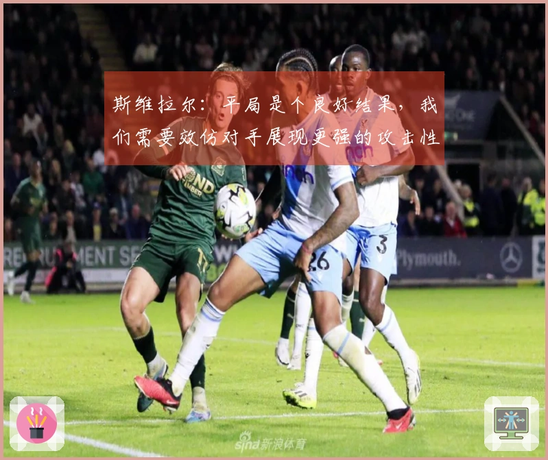 斯维拉尔：平局是个良好结果，我们需要效仿对手展现更强的攻击性