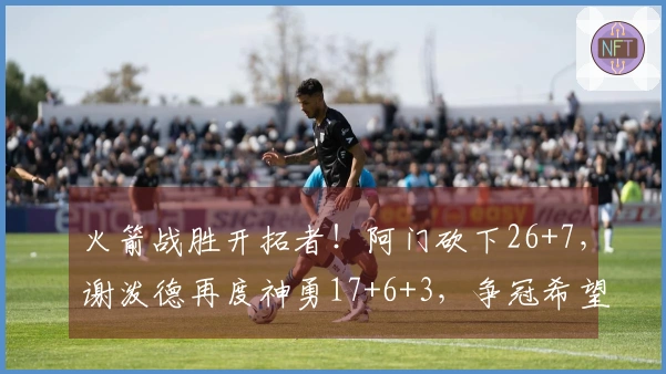 火箭战胜开拓者！阿门砍下26+7，谢泼德再度神勇17+6+3，争冠希望大增
