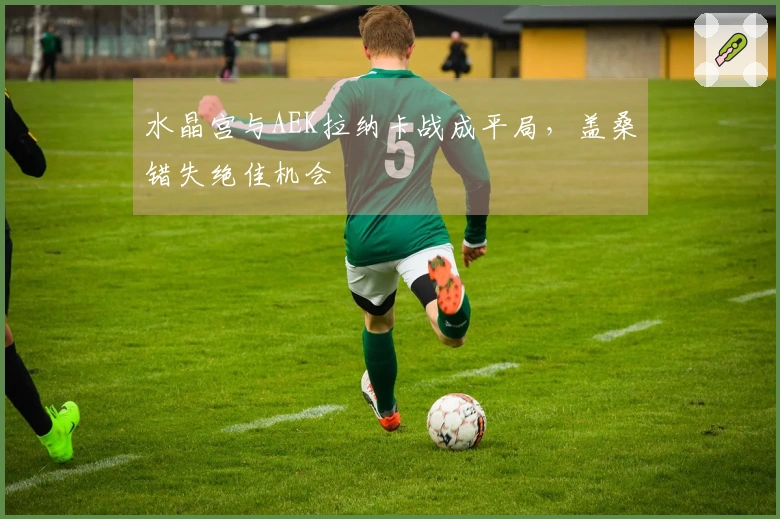 水晶宫与AEK拉纳卡战成平局，盖桑错失绝佳机会