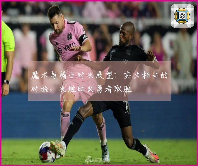 魔术与骑士对决展望：实力相当的对抗，决胜时刻勇者取胜