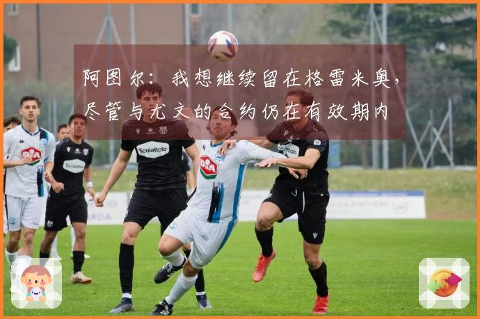 阿图尔：我想继续留在格雷米奥，尽管与尤文的合约仍在有效期内