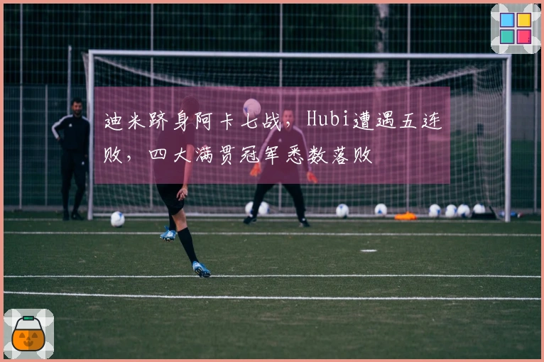 迪米跻身阿卡七战，Hubi遭遇五连败，四大满贯冠军悉数落败