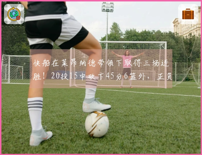 快船在莱昂纳德带领下取得三场连胜！20投15中砍下45分6篮外，正负值+41创历史新高