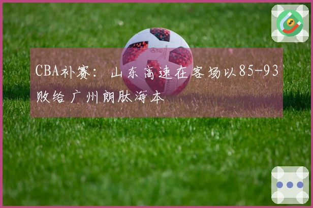 CBA补赛：山东高速在客场以85-93败给广州朗肽海本