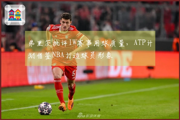 弗里茨批评IW赛事用球质量,ATP计划借鉴NBA打造球员形象