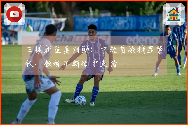 三镇新星姜利勋：中超首战稍显紧张，教练不断给予支持