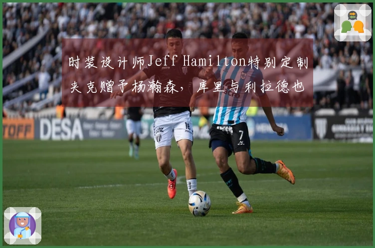 时装设计师Jeff Hamilton特别定制夹克赠予杨瀚森，库里与利拉德也曾获赠