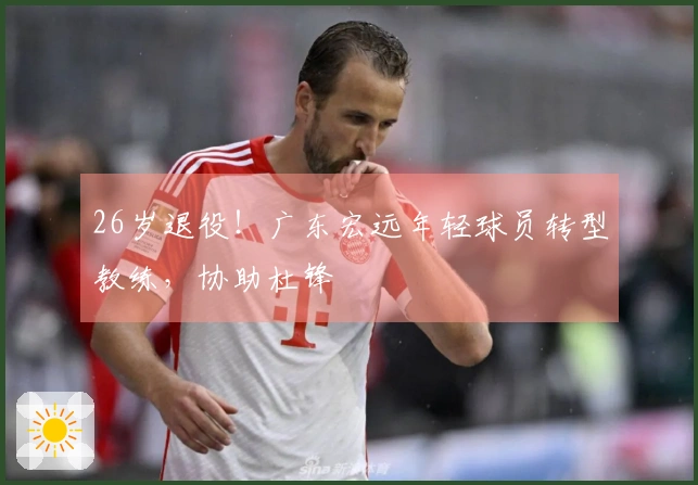 26岁退役！广东宏远年轻球员转型教练，协助杜锋