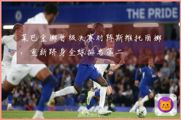 莱巴金娜晋级决赛对阵斯维托丽娜，重新跻身全球排名第二