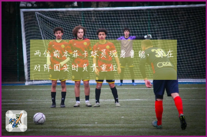 两位前本菲卡球员现身鲁能，将在对阵国安时负责重任