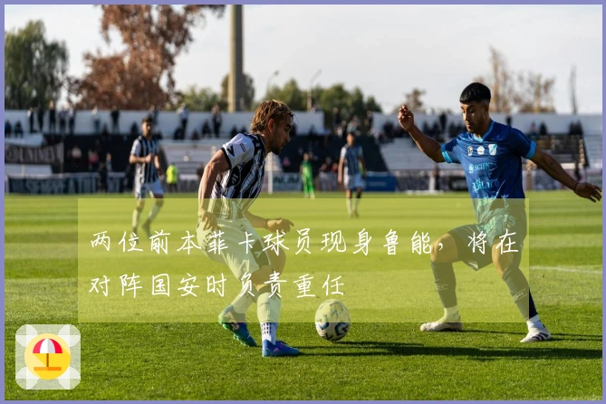 两位前本菲卡球员现身鲁能，将在对阵国安时负责重任