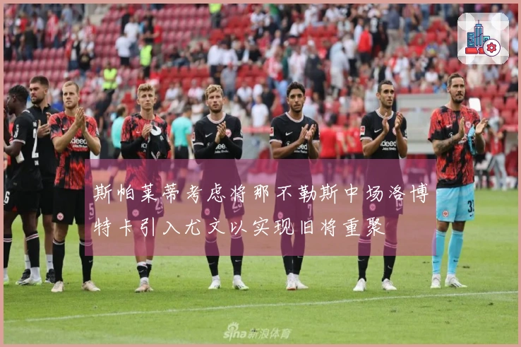 斯帕莱蒂考虑将那不勒斯中场洛博特卡引入尤文以实现旧将重聚