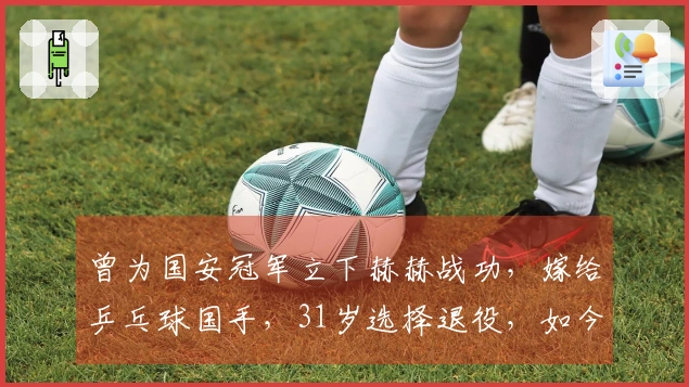 曾为国安冠军立下赫赫战功,嫁给乒乓球国手,31岁选择退役,如今身份令人瞩目