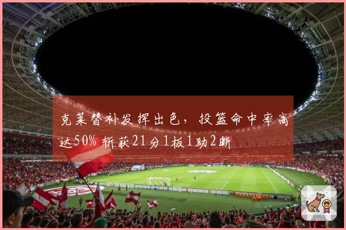 克莱替补发挥出色，投篮命中率高达50% 斩获21分1板1助2断