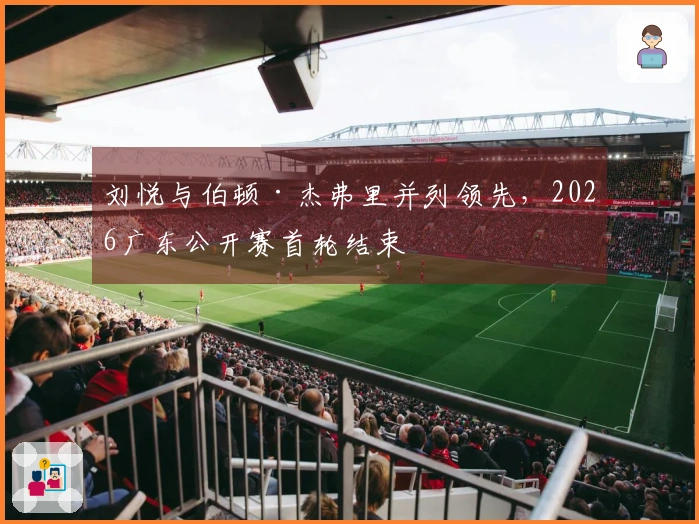 刘悦与伯顿·杰弗里并列领先，2026广东公开赛首轮结束