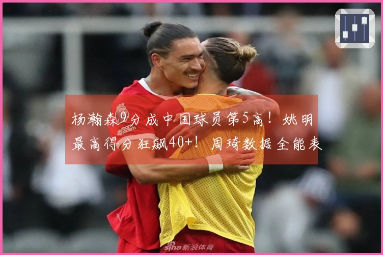 杨瀚森9分成中国球员第5高！姚明最高得分狂飙40+！周琦数据全能表现