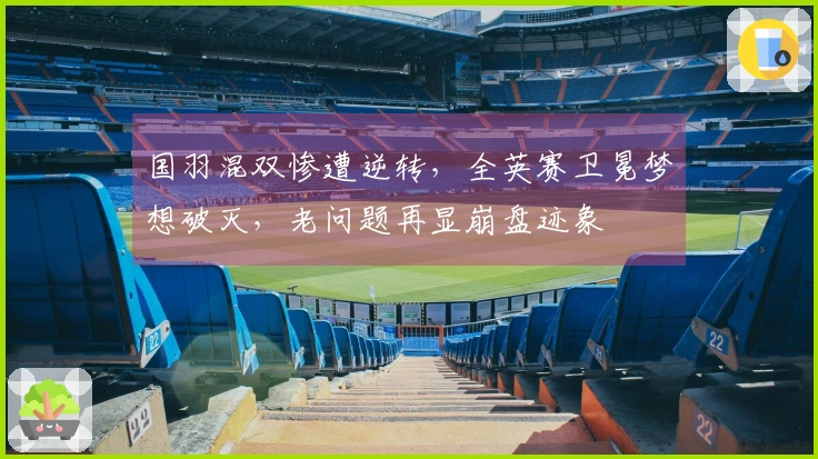 国羽混双惨遭逆转，全英赛卫冕梦想破灭，老问题再显崩盘迹象