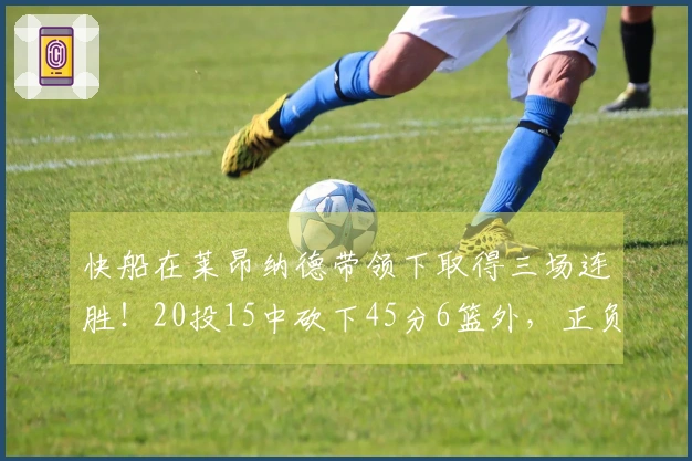 快船在莱昂纳德带领下取得三场连胜！20投15中砍下45分6篮外，正负值+41创历史新高