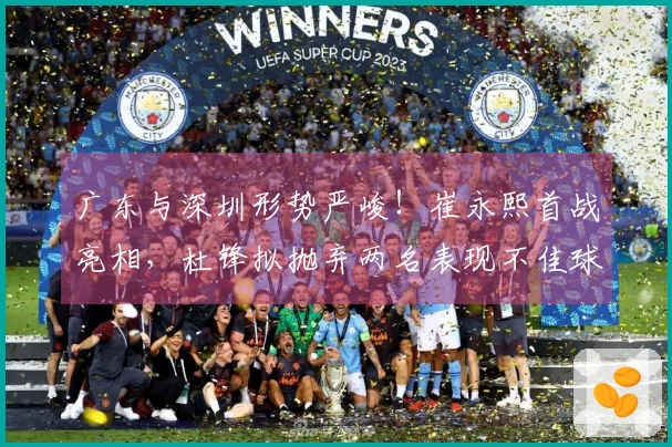 广东与深圳形势严峻！崔永熙首战亮相，杜锋拟抛弃两名表现不佳球员
