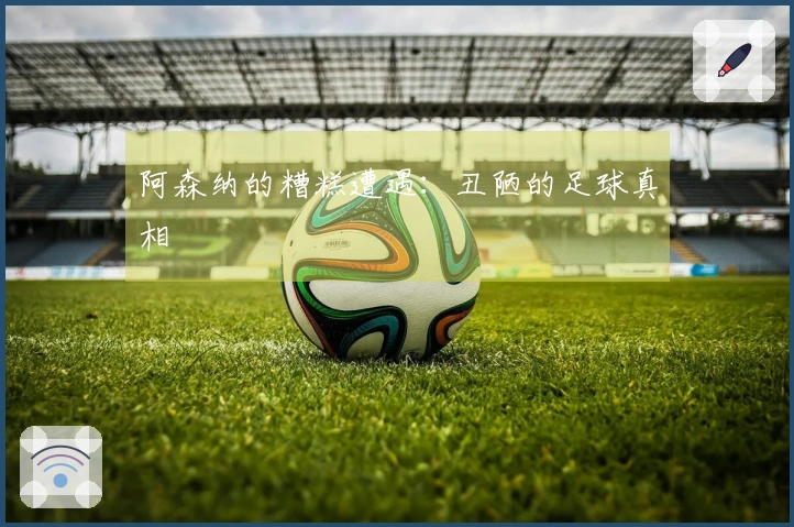 阿森纳的糟糕遭遇：丑陋的足球真相